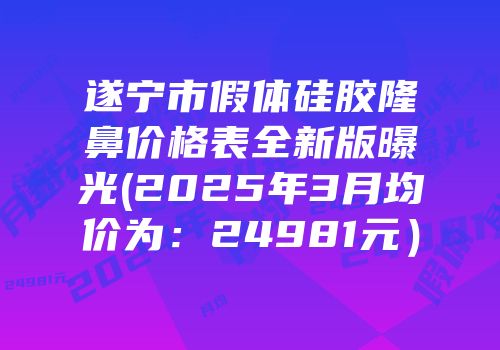 遂宁市假体硅胶隆鼻价格表全新版曝光(2025年3月均价为：24981元）