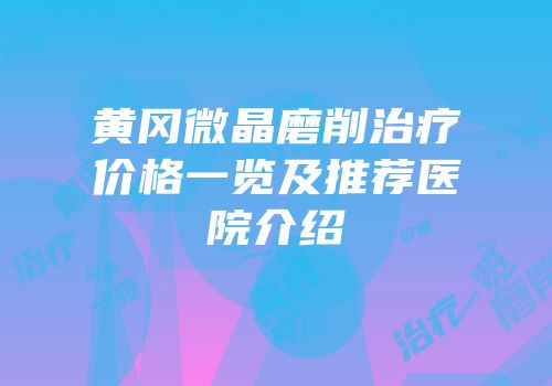 黄冈微晶磨削治疗价格一览及推荐医院介绍