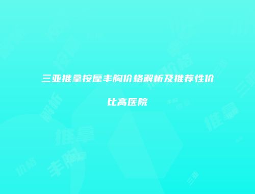 三亚推拿按摩丰胸价格解析及推荐性价比高医院