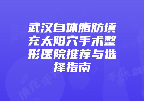 武汉自体脂肪填充太阳穴手术整形医院推荐与选择指南
