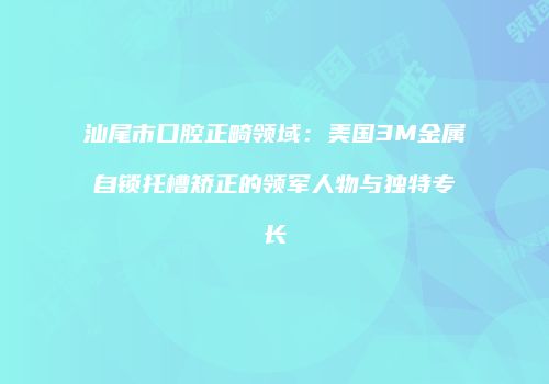汕尾市口腔正畸领域：美国3M金属自锁托槽矫正的领军人物与独特专长