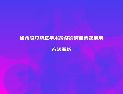 徐州隐耳矫正手术价格影响因素及常用方法解析