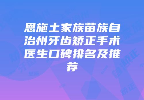 恩施土家族苗族自治州牙齿矫正手术医生口碑排名及推荐