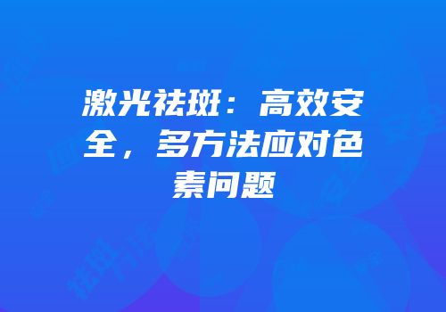 激光祛斑：高效安全，多方法应对色素问题