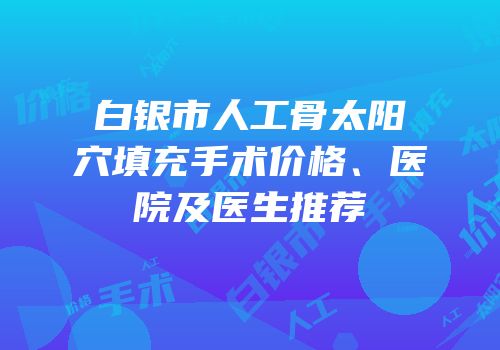 白银市人工骨太阳穴填充手术价格、医院及医生推荐