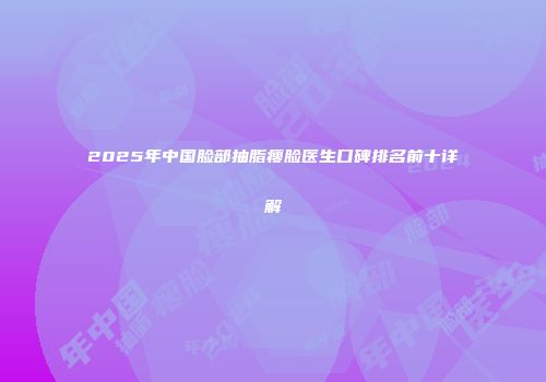 2025年中国脸部抽脂瘦脸医生口碑排名前十详解