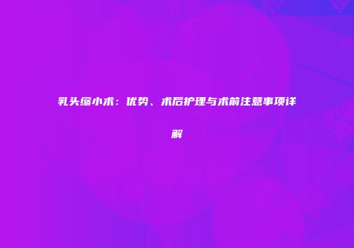 乳头缩小术：优势、术后护理与术前注意事项详解