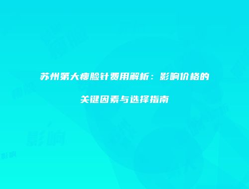 苏州第大瘦脸针费用解析：影响价格的关键因素与选择指南
