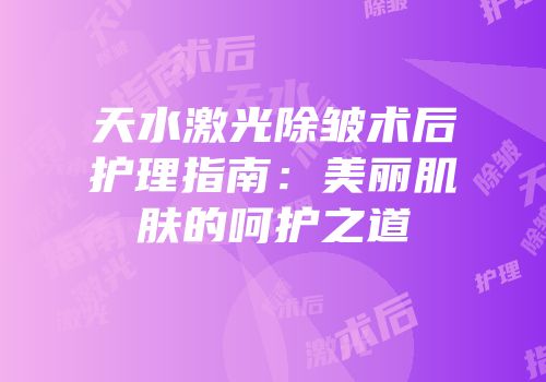 天水激光除皱术后护理指南：美丽肌肤的呵护之道