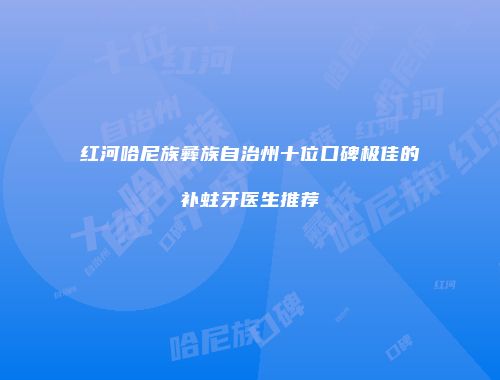 红河哈尼族彝族自治州十位口碑极佳的补蛀牙医生推荐