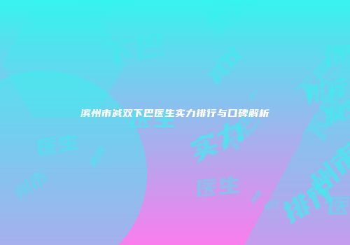 滨州市减双下巴医生实力排行与口碑解析