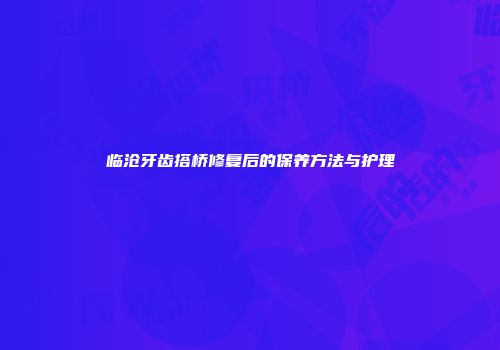 临沧牙齿搭桥修复后的保养方法与护理