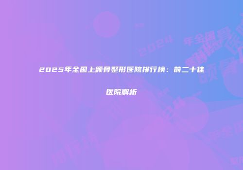 2025年全国上颌骨整形医院排行榜：前二十佳医院解析