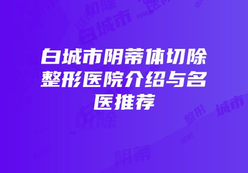 白城市阴蒂体切除整形医院介绍与名医推荐