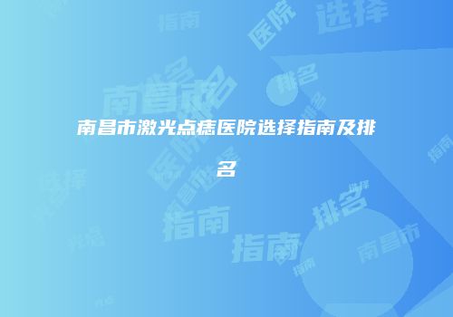南昌市激光点痣医院选择指南及排名