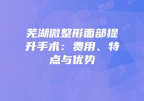 芜湖微整形面部提升手术：费用、特点与优势