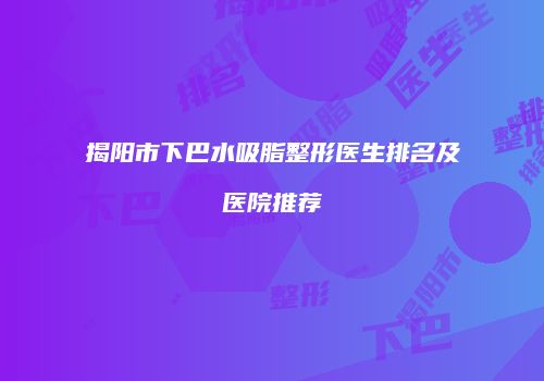 揭阳市下巴水吸脂整形医生排名及医院推荐
