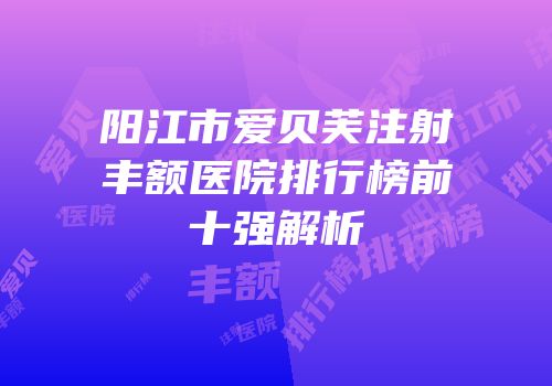 阳江市爱贝芙注射丰额医院排行榜前十强解析