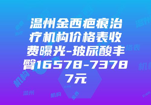 温州金西疤痕治疗机构价格表收费曝光-玻尿酸丰臀16578-73787元