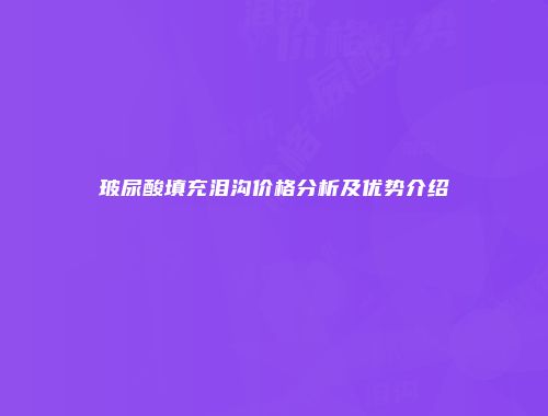 玻尿酸填充泪沟价格分析及优势介绍