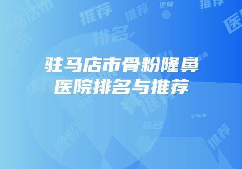 驻马店市骨粉隆鼻医院排名与推荐