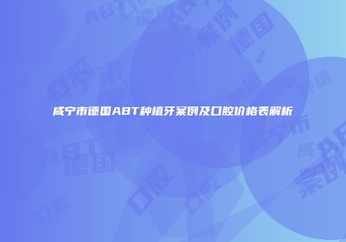 咸宁市德国ABT种植牙案例及口腔价格表解析