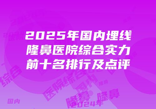 2025年国内埋线隆鼻医院综合实力前十名排行及点评