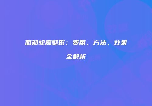 面部轮廓整形：费用、方法、效果全解析