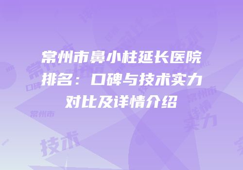 常州市鼻小柱延长医院排名：口碑与技术实力对比及详情介绍