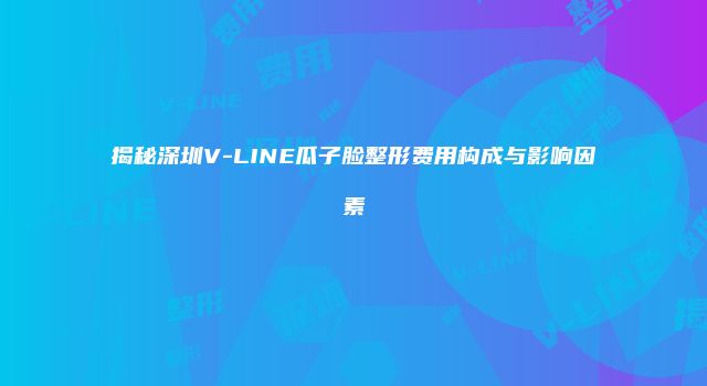 揭秘深圳V-LINE瓜子脸整形费用构成与影响因素