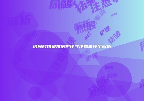玻尿酸祛皱术后护理与注意事项全解析