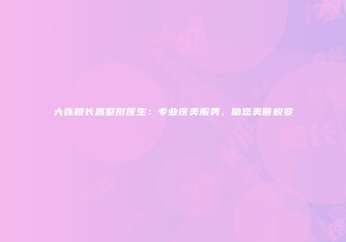 大连滕长嵩整形医生：专业医美服务，助您美丽蜕变