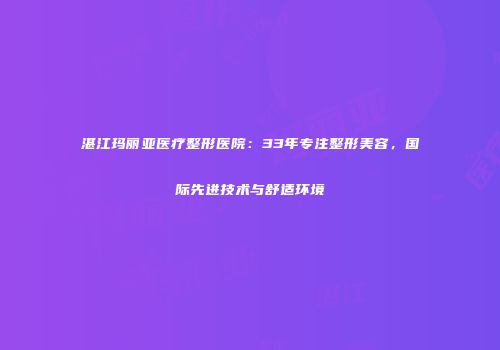湛江玛丽亚医疗整形医院：33年专注整形美容，国际先进技术与舒适环境