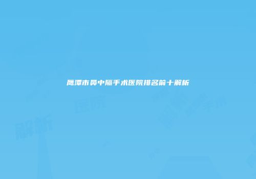 鹰潭市鼻中隔手术医院排名前十解析