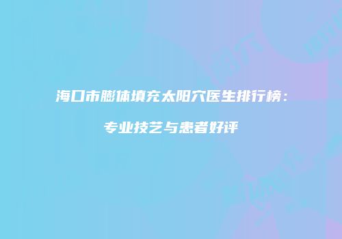 海口市膨体填充太阳穴医生排行榜：专业技艺与患者好评