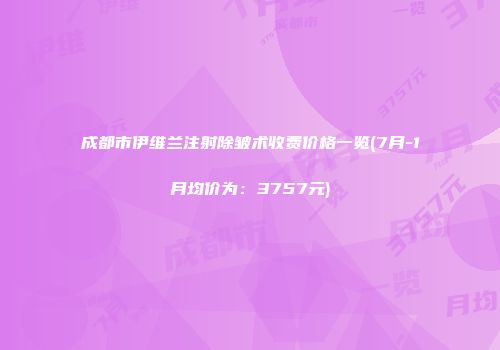 成都市伊维兰注射除皱术收费价格一览(7月-1月均价为：3757元)