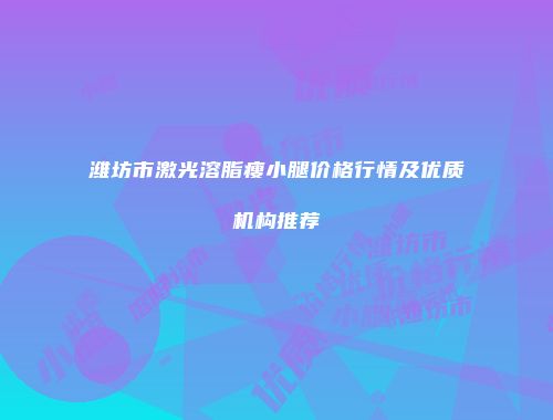 潍坊市激光溶脂瘦小腿价格行情及优质机构推荐
