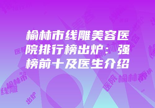 榆林市线雕美容医院排行榜出炉：强榜前十及医生介绍