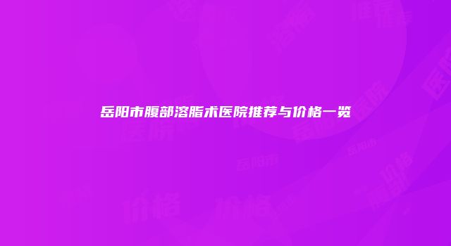 岳阳市腹部溶脂术医院推荐与价格一览