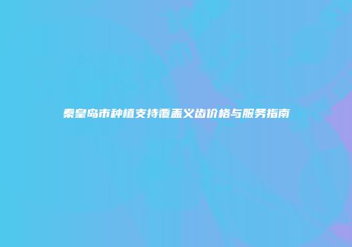 秦皇岛市种植支持覆盖义齿价格与服务指南