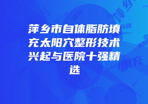 萍乡市自体脂肪填充太阳穴整形技术兴起与医院十强精选