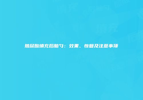 玻尿酸填充后脑勺：效果、恢复及注意事项