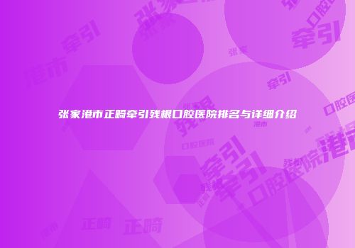 张家港市正畸牵引残根口腔医院排名与详细介绍