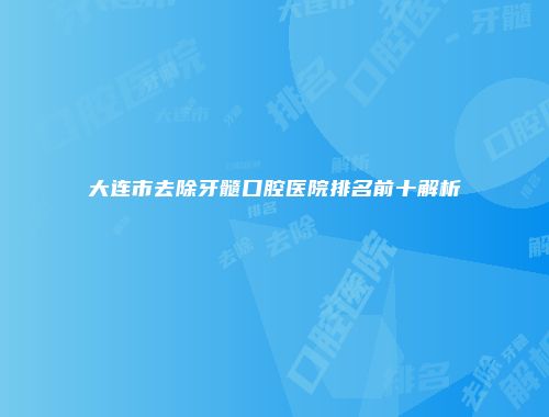 大连市去除牙髓口腔医院排名前十解析