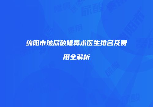 绵阳市玻尿酸隆鼻术医生排名及费用全解析