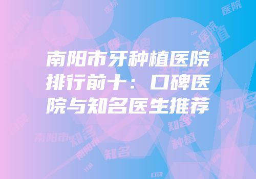 南阳市牙种植医院排行前十：口碑医院与知名医生推荐