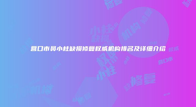 营口市鼻小柱缺损修复权威机构排名及详细介绍