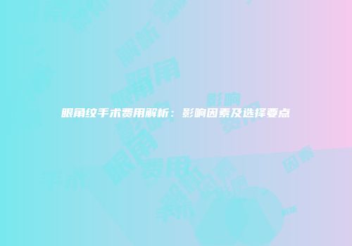 眼角纹手术费用解析：影响因素及选择要点