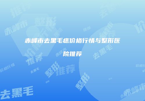 赤峰市去黑毛痣价格行情与整形医院推荐