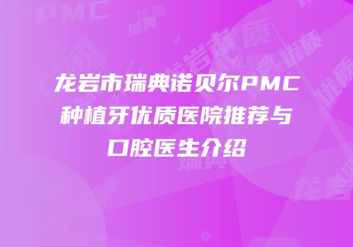 龙岩市瑞典诺贝尔PMC种植牙优质医院推荐与口腔医生介绍